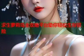 求生萝莉岛全攻略平台助你轻松生存冒险