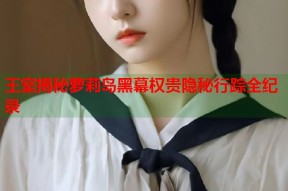 王室揭秘萝莉岛黑幕权贵隐秘行踪全纪录