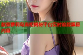 献祭萝莉岛真相揭秘平台实时追踪黑幕内幕