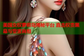 美国女权萝莉岛揭秘平台 直击权贵黑幕与受害真相