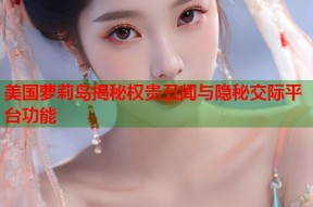 美国萝莉岛揭秘权贵丑闻与隐秘交际平台功能