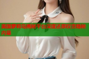 美国萝莉岛揭秘平台深度还原权贵隐秘内幕