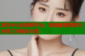 源为中心的创新平台：智能数据管理与协同工作解决方案