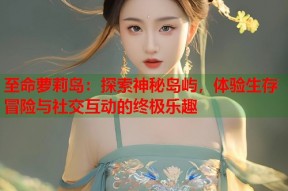 至命萝莉岛：探索神秘岛屿，体验生存冒险与社交互动的终极乐趣