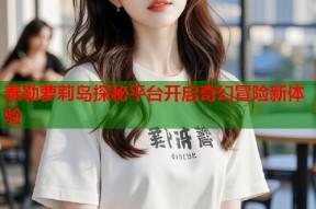 泰勒萝莉岛探秘平台开启奇幻冒险新体验