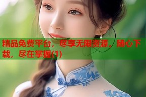 精品免费平台，尽享无限资源，随心下载，尽在掌握(1)