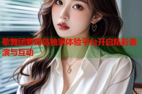 歌舞团萝莉岛独家体验平台开启精彩表演与互动