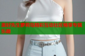 美好先生萝莉岛精彩互动社区畅享专属乐趣