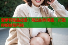 爱萝莉精品社区：精选时尚潮品，打造你的独特风格