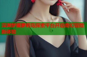 深渊梦魇萝莉岛探索平台开启奇幻冒险新体验