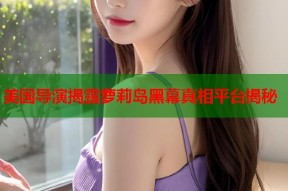 美国导演揭露萝莉岛黑幕真相平台揭秘