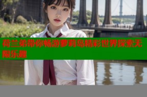荷兰弟带你畅游萝莉岛精彩世界探索无限乐趣