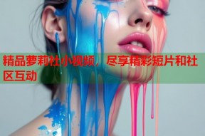 精品萝莉社小视频，尽享精彩短片和社区互动