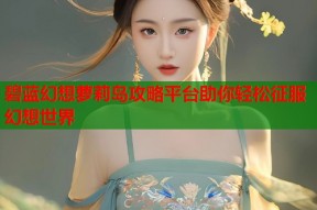 碧蓝幻想萝莉岛攻略平台助你轻松征服幻想世界