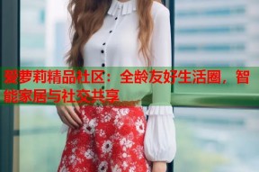 爱萝莉精品社区：全龄友好生活圈，智能家居与社交共享