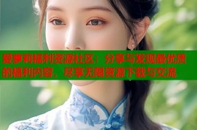 爱萝莉福利资源社区：分享与发现最优质的福利内容，尽享无限资源下载与交流