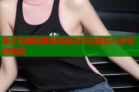 章子怡揭秘萝莉岛热点平台娱乐八卦实时追踪