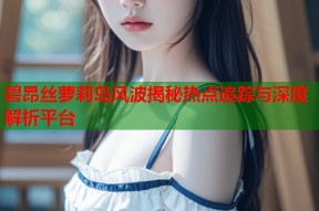 碧昂丝萝莉岛风波揭秘热点追踪与深度解析平台