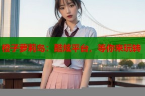 橙子萝莉岛：酷炫平台，等你来玩转