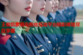 王俊凯萝莉岛粉丝互动平台精彩体验尽在掌握