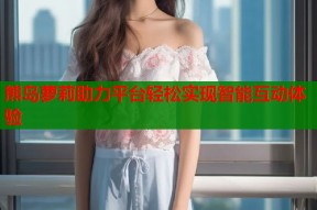 熊岛萝莉助力平台轻松实现智能互动体验