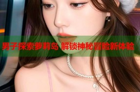 男子探索萝莉岛 解锁神秘冒险新体验