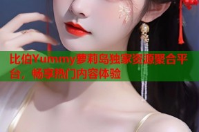 比伯Yummy萝莉岛独家资源聚合平台，畅享热门内容体验