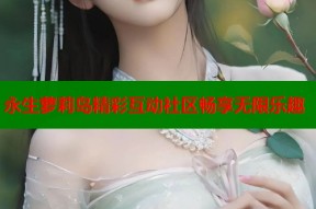 永生萝莉岛精彩互动社区畅享无限乐趣