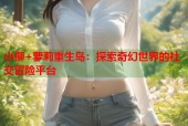 小柳+萝莉重生岛：探索奇幻世界的社交冒险平台