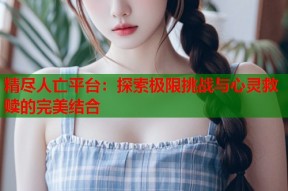 精尽人亡平台：探索极限挑战与心灵救赎的完美结合