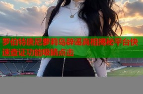 罗伯特唐尼萝莉岛辟谣真相揭秘平台快速查证功能吸睛点击