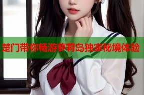 楚门带你畅游萝莉岛独家秘境体验