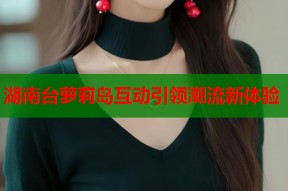 湖南台萝莉岛互动引领潮流新体验