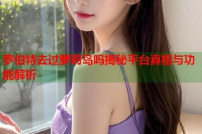 罗伯特去过萝莉岛吗揭秘平台真相与功能解析
