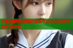 水果姐萝莉岛精彩互动平台开启你的专属乐园体验