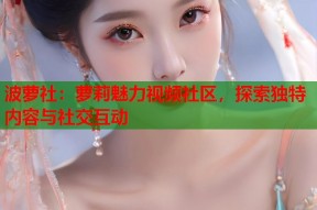 波萝社：萝莉魅力视频社区，探索独特内容与社交互动