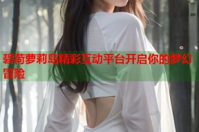 碧荷萝莉岛精彩互动平台开启你的梦幻冒险