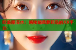 欧美圈深水：揭秘暗讽萝莉岛的XX平台.