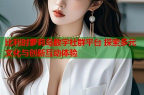 比利时萝莉岛数字社群平台 探索多元文化与创新互动体验