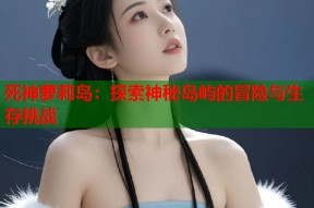 死神萝莉岛：探索神秘岛屿的冒险与生存挑战