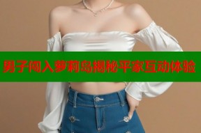 男子闯入萝莉岛揭秘平家互动体验