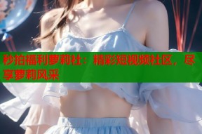 秒拍福利萝莉社：精彩短视频社区，尽享萝莉风采