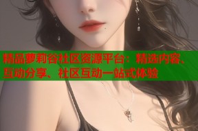 精品萝莉谷社区资源平台：精选内容、互动分享、社区互动一站式体验