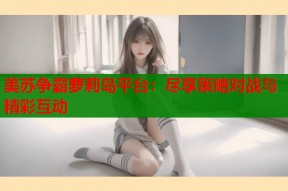 美苏争霸萝莉岛平台：尽享策略对战与精彩互动