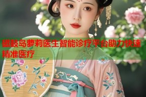 磁鼓岛萝莉医生智能诊疗平台助力快速精准医疗