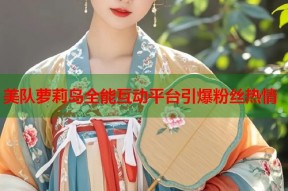 美队萝莉岛全能互动平台引爆粉丝热情