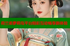 荷兰弟萝莉岛平台精彩互动畅享新体验