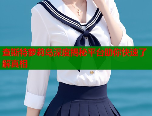 查斯特萝莉岛深度揭秘平台助你快速了解真相  第1张