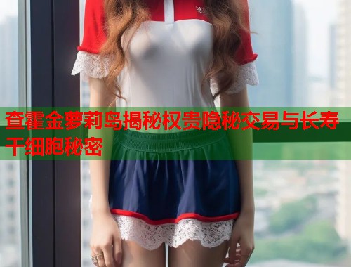 查霍金萝莉岛揭秘权贵隐秘交易与长寿干细胞秘密  第1张
