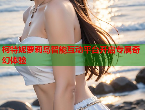 柯特妮萝莉岛智能互动平台开启专属奇幻体验  第1张